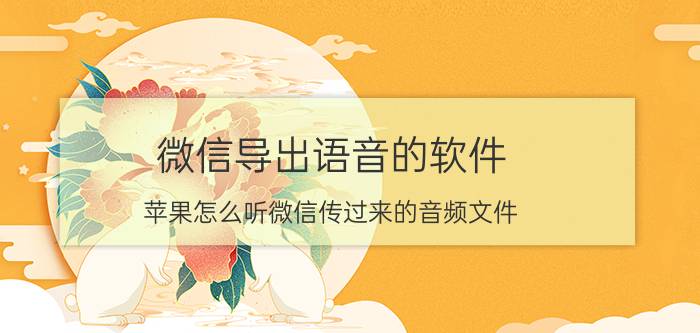 微信导出语音的软件 苹果怎么听微信传过来的音频文件？